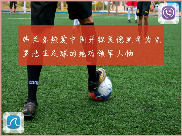 弗兰克热爱中国并称莫德里奇为克罗地亚足球的绝对领军人物