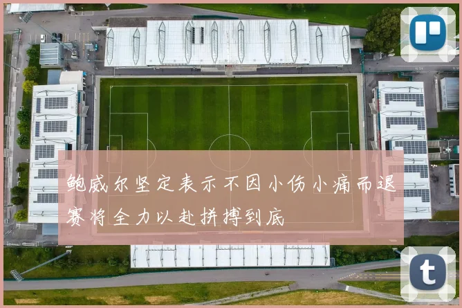 鲍威尔坚定表示不因小伤小痛而退赛将全力以赴拼搏到底