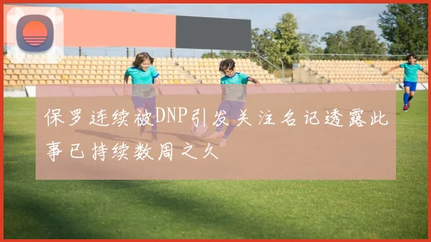保罗连续被DNP引发关注名记透露此事已持续数周之久