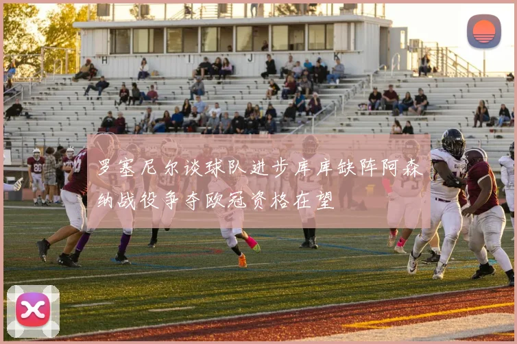 罗塞尼尔谈球队进步库库缺阵阿森纳战役争夺欧冠资格在望