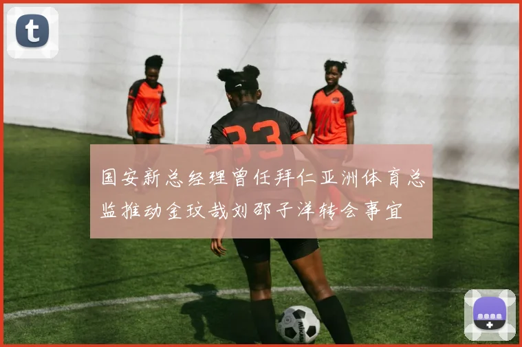 国安新总经理曾任拜仁亚洲体育总监推动金玟哉刘邵子洋转会事宜