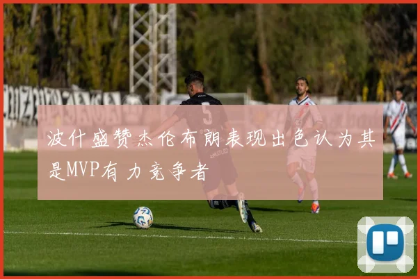 波什盛赞杰伦布朗表现出色认为其是MVP有力竞争者