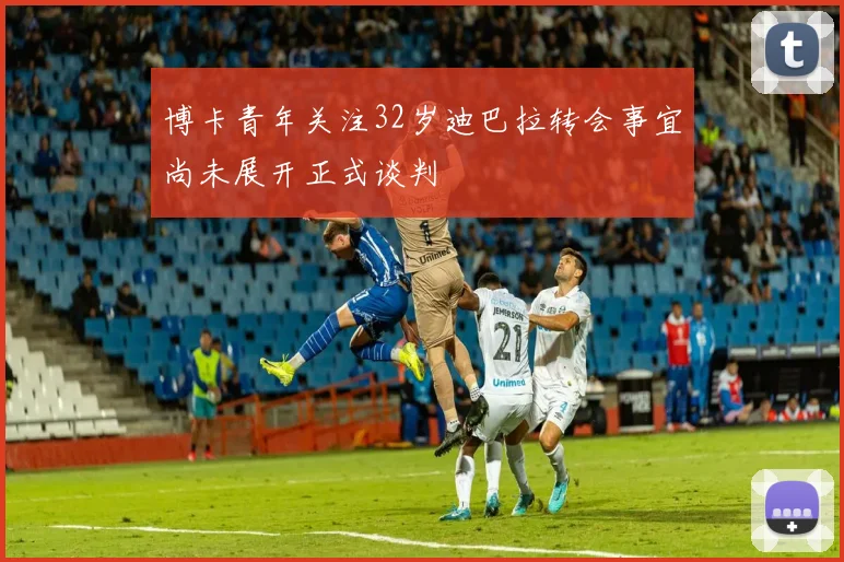 博卡青年关注32岁迪巴拉转会事宜尚未展开正式谈判