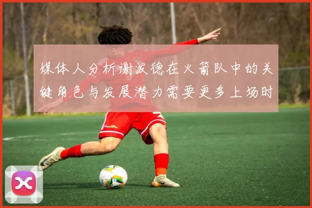 媒体人分析谢泼德在火箭队中的关键角色与发展潜力需要更多上场时间