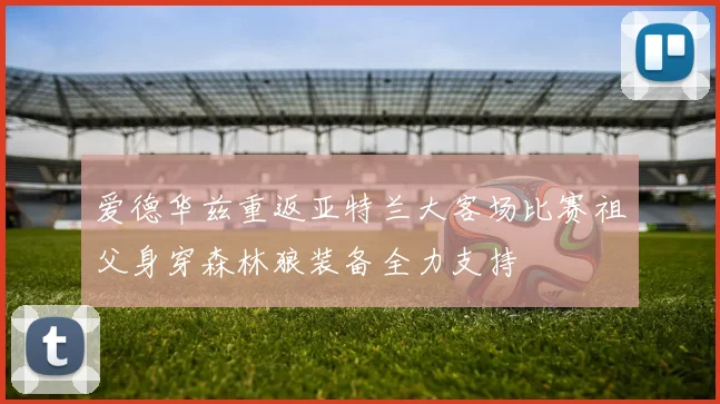 爱德华兹重返亚特兰大客场比赛祖父身穿森林狼装备全力支持