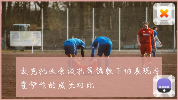 麦克托米奈谈孔蒂执教下的表现与霍伊伦的成长对比