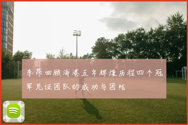 李昂回顾海港五年辉煌历程四个冠军见证团队的成功与团结