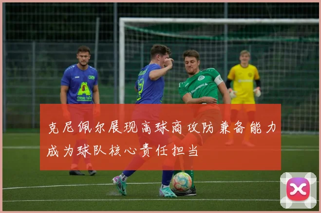 克尼佩尔展现高球商攻防兼备能力成为球队核心责任担当