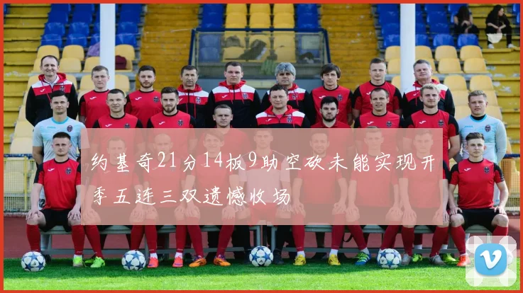 约基奇21分14板9助空砍未能实现开季五连三双遗憾收场