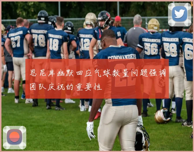 恩昆库幽默回应气球数量问题强调团队庆祝的重要性