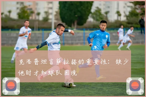 克洛普坦言萨拉赫的重要性：缺少他时才知球队困境