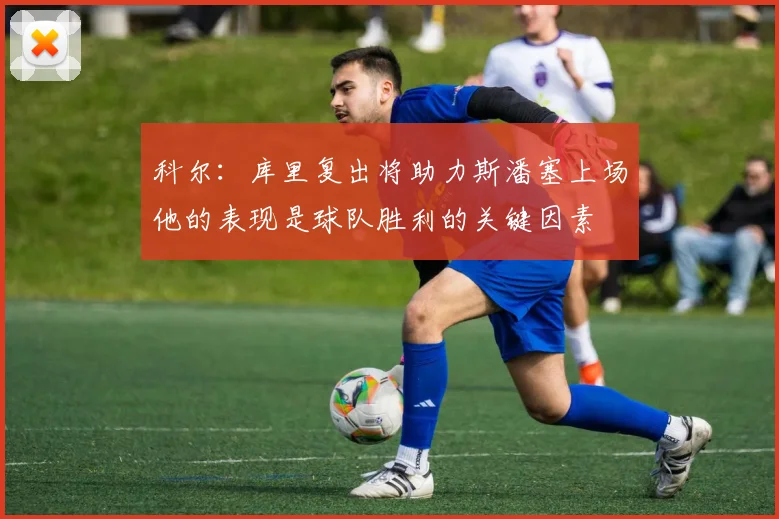 科尔：库里复出将助力斯潘塞上场他的表现是球队胜利的关键因素