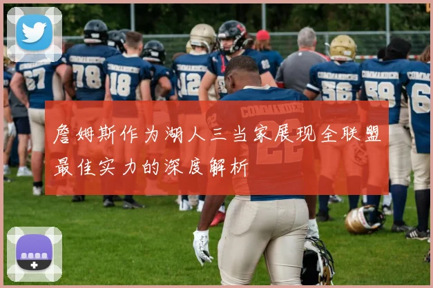 詹姆斯作为湖人三当家展现全联盟最佳实力的深度解析