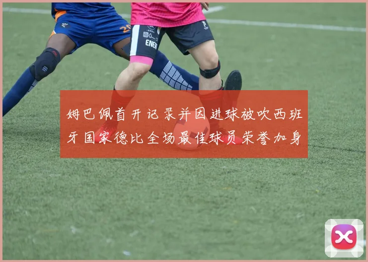 姆巴佩首开记录并因进球被吹西班牙国家德比全场最佳球员荣誉加身