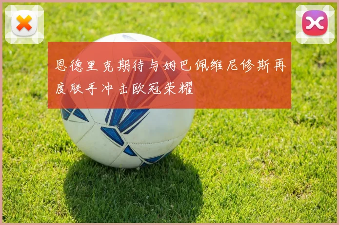 恩德里克期待与姆巴佩维尼修斯再度联手冲击欧冠荣耀