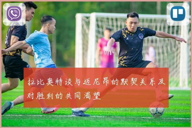 拉比奥特谈与迈尼昂的默契关系及对胜利的共同渴望