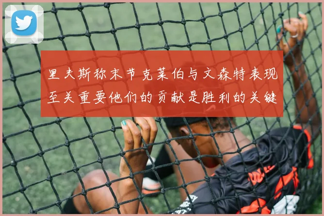 里夫斯称末节克莱伯与文森特表现至关重要他们的贡献是胜利的关键因素