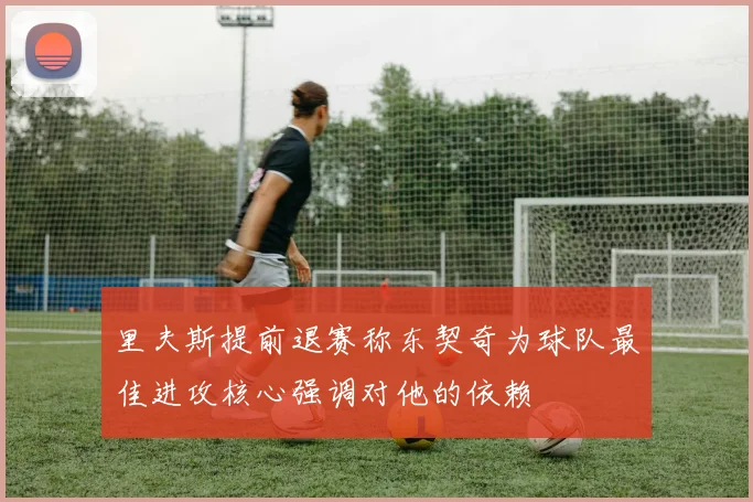 里夫斯提前退赛称东契奇为球队最佳进攻核心强调对他的依赖