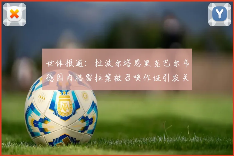 世体报道：拉波尔塔恩里克巴尔韦德因内格雷拉案被召唤作证引发关注