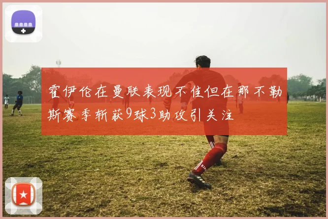 霍伊伦在曼联表现不佳但在那不勒斯赛季斩获9球3助攻引关注