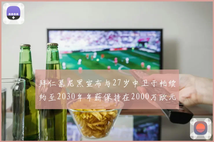 拜仁慕尼黑宣布与27岁中卫于帕续约至2030年年薪保持在2000万欧元不变