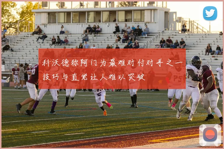 科沃德称阿门为最难对付对手之一技巧与直觉让人难以突破