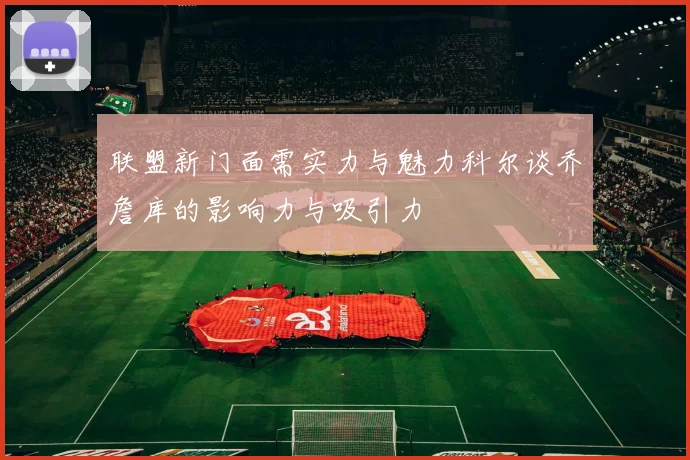 联盟新门面需实力与魅力科尔谈乔詹库的影响力与吸引力