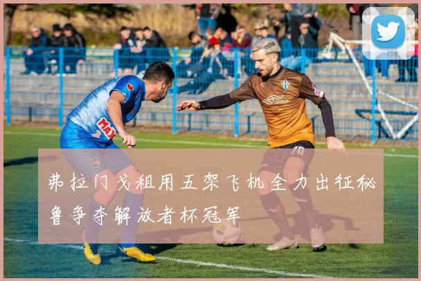 弗拉门戈租用五架飞机全力出征秘鲁争夺解放者杯冠军